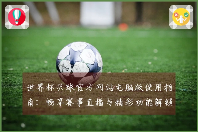 世界杯买球官方网站电脑版使用指南：畅享赛事直播与精彩功能解锁技巧