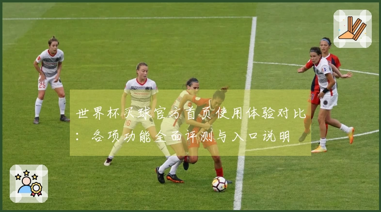 世界杯买球官方首页使用体验对比：各项功能全面评测与入口说明