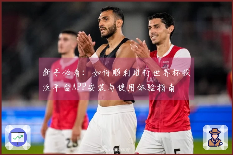 新手必看：如何顺利进行世界杯投注平台APP安装与使用体验指南
