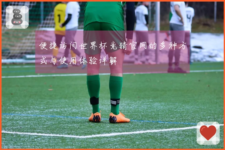 便捷访问世界杯竞猜官网的多种方式与使用体验详解