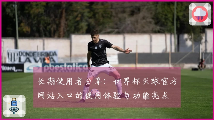 长期使用者分享：世界杯买球官方网站入口的使用体验与功能亮点
